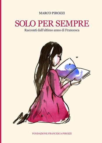 Solo per sempre. Racconti dall'ultimo anno di Francesca - Marco Pirozzi - Libro Fondazione Francesca Pirozzi 2025 | Libraccio.it