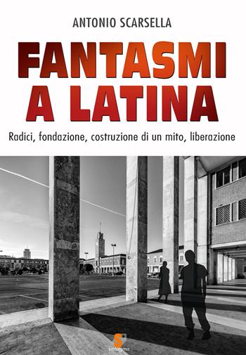 Fantasmi a Latina. Radici, fondazione, costruzione di un mito, liberazione - Antonio Scarsella - Libro Sintagma 2017 | Libraccio.it