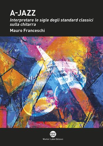 A-jazz. Interpretare le sigle degli standard classici sulla chitarra - Mauro Franceschi - Libro Workin' Label 2020 | Libraccio.it