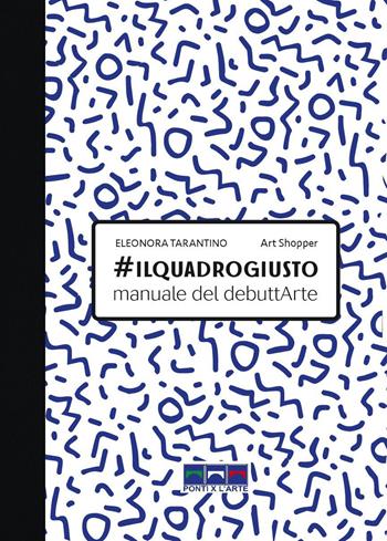 #ilquadrogiusto. Manuale del debuttArte - Eleonora Tarantino - Libro Ponti x l'Arte Associazione Culturale 2018, Smart books | Libraccio.it