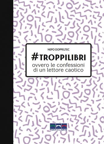 #troppilibri. Ovvero le confessioni di un lettore caotico - Nepo Doppeltec - Libro Ponti x l'Arte Associazione Culturale 2018, Smart books | Libraccio.it