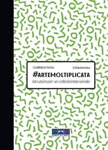 #artemoltiplicata. Istruzioni per un collezionista seriale - Gabriele Paoli - Libro Ponti x l'Arte Associazione Culturale 2020, Smart books | Libraccio.it