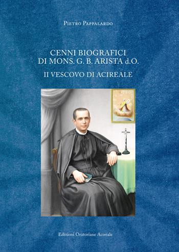 Cenni biografici di mons. G. B. Arista d.O. II vescovo di Acireale - Pietro Pappalardo - Libro Congregazione dell'Oratorio di Acireale 2018 | Libraccio.it