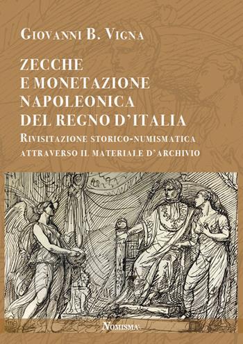 Zecche e monetazione napoleonica del Regno d'Italia. Rivisitazione storico-numismatica attraverso materiale d'archivio - Giovanni B. Vigna - Libro Nomisma 2022 | Libraccio.it