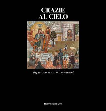 Grazie al cielo. Repertorio di ex voto messicani. Ediz. illustrata - Elin Luque Agraz, Giorgio Antei - Libro Franco Maria Ricci 2018 | Libraccio.it