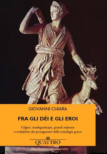 Fra gli dèi e gli eroi. Fulgori, inadeguatezze, grandi imprese e malefatte dei protagonisti della mitologia greca - Giovanni Chiara - Libro Quattro 2020 | Libraccio.it