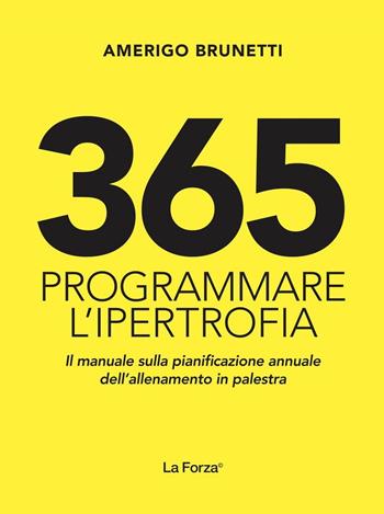 365. Programmare l'ipertrofia. Il manuale sulla pianificazione annuale dell'allenamento in palestra - Amerigo Brunetti - Libro La Forza 2018 | Libraccio.it