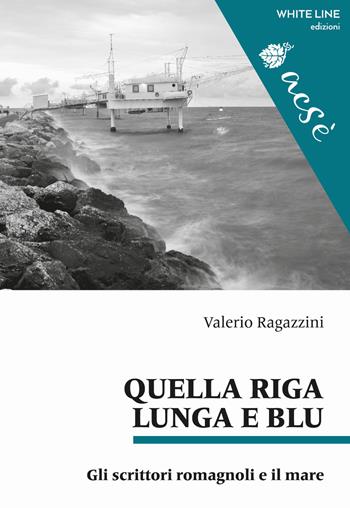Quella riga lunga e blu. Gli scrittori romagnoli e il mare - Valerio Ragazzini - Libro White Line 2018 | Libraccio.it