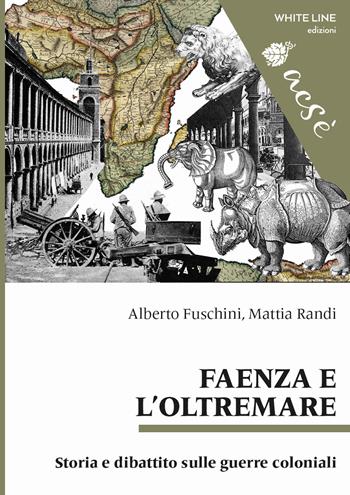 Faenza e l'Oltremare. Storia e dibattito sulle guerre coloniali - Alberto Fuschini, Mattia Randi - Libro White Line 2019, Acsè | Libraccio.it