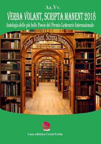 Verba volant, scripta manent 2018. Antologia delle più belle poesie del premio letterario internazionale  - Libro Casa Editrice CentoVerba 2018 | Libraccio.it