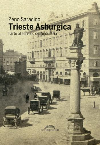 Trieste asburgica. L'arte al servizio dell'industria. Ediz. illustrata - Zeno Saracino - Libro CentoParole 2018 | Libraccio.it