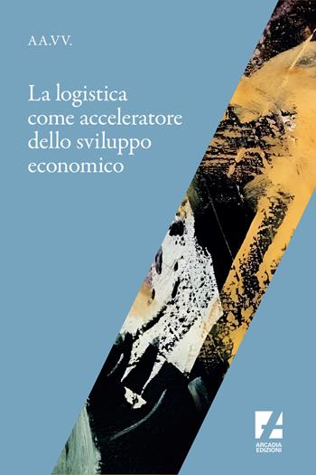 La logistica come acceleratore dello sviluppo economico  - Libro Arcadia Edizioni 2017, Sindacato | Libraccio.it