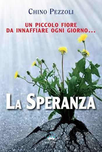 La speranza. Un piccolo fiore da innaffiare ogni giorno - Chino Pezzoli - Libro Promozione e Solidarietà Umana 2019 | Libraccio.it