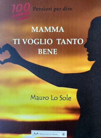 100 pensieri per dire: Mamma ti voglio tanto bene - Mauro Lo Sole - Libro A&A di Marzia Carocci 2019 | Libraccio.it