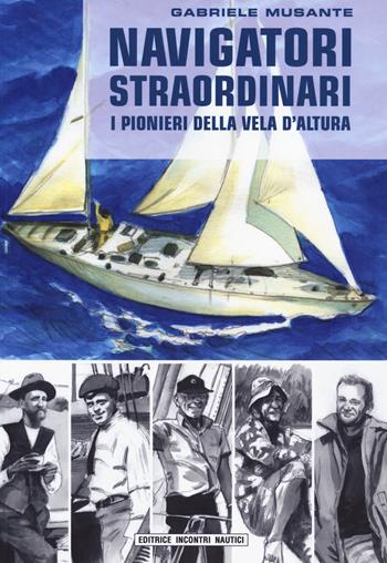 Navigatori straordinari. I pionieri della vela d'altura - Gabriele Musante - Libro Incontri Nautici 2019 | Libraccio.it