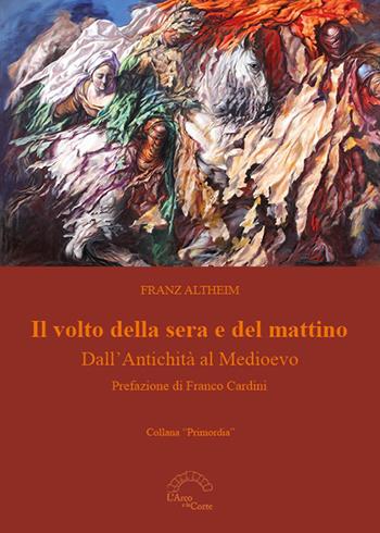 Il volto della sera e del mattino. Dall'Antichità al Medioevo - Franz Altheim - Libro L'Arco e la Corte 2019, Primordia | Libraccio.it