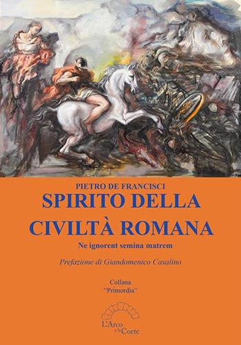 Spirito della civiltà romana. Ne ignorent semina matrem - Pietro De Francisci - Libro L'Arco e la Corte 2020, Primordia | Libraccio.it