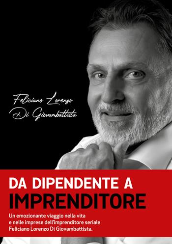 Da dipendente a imprenditore. Un emozionante viaggio nella vita e nelle imprese dell’imprenditore seriale Feliciano Lorenzo Di Giovambattista - Feliciano Lorenzo Di Giovambattista, Samantha Zamboni - Libro Libri D'Impresa 2020 | Libraccio.it