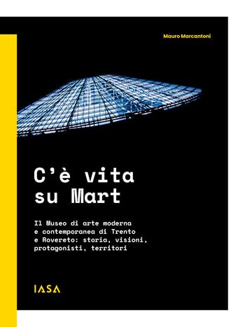 C'è vita su Mart. Il Museo di arte moderna e contemporanea di Trento e Rovereto: storia, visioni, protagonisti, territori - Mauro Marcantoni - Libro IASA 2022 | Libraccio.it