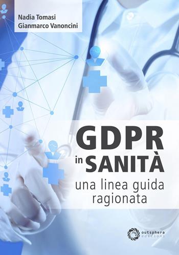 GDPR in sanità: una linea guida ragionata - Gianmarco Vanoncini, Nadia Tomasi - Libro Outsphera Edizioni 2020 | Libraccio.it