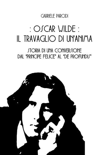 Oscar Wilde, il travaglio di un'anima. Storia di una conversione dal «Principe felice» al «De Profundis» - Gabriele Parodi - Libro ITALIA Storica Edizioni 2019, Off Topic | Libraccio.it