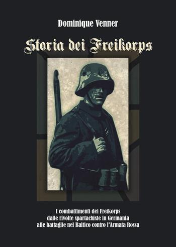 Storia dei Freikorps. I combattimenti dei Freikorps dalle rivolte spartachiste in Germania alle battaglie nel Baltico contro l'Armata Rossa - Dominique Venner - Libro ITALIA Storica Edizioni 2019, Contemporanea | Libraccio.it