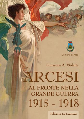 Arcesi al fronte nella Grande Guerra 1915-1918 - Giuseppe Antonio Violetta - Libro La Lanterna - Arce 2018 | Libraccio.it