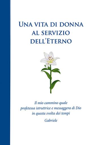 Una vita di donna al servizio dell'Eterno. Il mio cammino quale profetessa istruttrice e messaggera di Dio in questa svolta dei tempi - Gabriele - Libro Edizioni Gabriele - La Parola 2017 | Libraccio.it