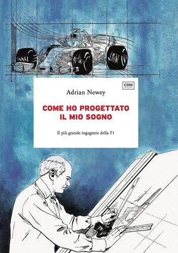 Come ho progettato il mio sogno. Il più grande ingegnere della F1 - Adrian Newey - Libro CdM Edizioni 2023, Campioni | Libraccio.it