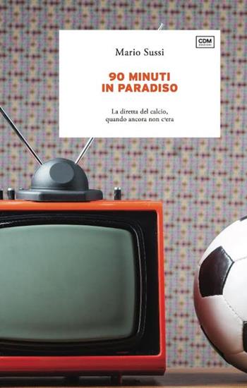 90 minuti in paradiso. La diretta del calcio, quando ancora non c'era - Mario Sussi - Libro CdM Edizioni 2023, Mediamente | Libraccio.it