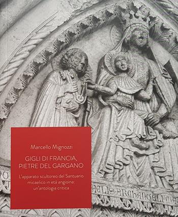 Gigli di Francia, pietre del Gargano. L'apparato scultoreo del Santuario micaelico in età angioina: un'antologia critica - Marcello Mignozzi - Libro Posa Edizioni 2019 | Libraccio.it