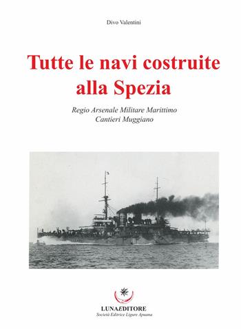 Tutte le navi costruite alla Spezia. Regio Arsenale Militare Marittimo. Cantieri Muggiano - Divo Valentini - Libro Luna Editore 2019 | Libraccio.it