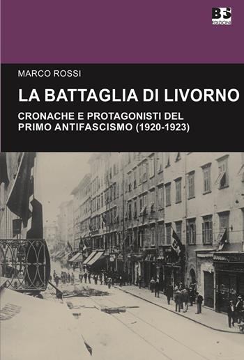 La battaglia di Livorno. Cronache e protagonisti del primo antifascismo (1920-1923) - Marco Rossi - Libro BFS Edizioni 2021, Cultura storica | Libraccio.it