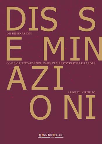 Disseminazioni. Come orientarsi nel caos tempestoso delle parole - Aldo Di Virgilio - Libro Argentodorato Editore 2019 | Libraccio.it