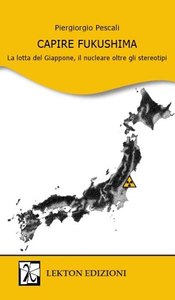 Capire Fukushima. La lotta del Giappone, il nucleare oltre gli stereotipi - Piergiorgio Pescali - Libro Lekton Edizioni 2021 | Libraccio.it