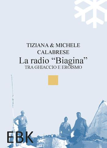 La radio «Biagina». Tra ghiaccio e eroismo - Tiziana Calabrese, Michele Calabrese - Libro EBK 2023 | Libraccio.it