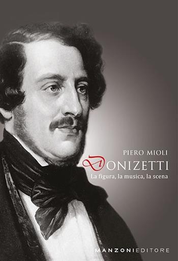 Donizetti: la figura, la musica, la scena - Piero Mioli - Libro Manzoni Editore 2019, Cultura musicale | Libraccio.it