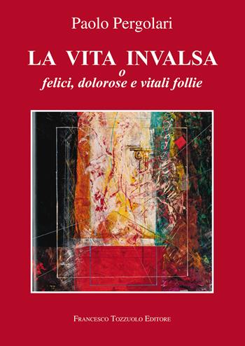 La vita invalsa. O felici, dolorose e vitali follie - Paolo Pergolari - Libro Francesco Tozzuolo Editore 2023 | Libraccio.it