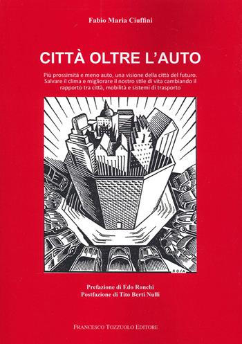 Città oltre l'auto. Più prossimità e meno auto, una visione del futuro, salvare il clima e migliorare il nostro stile di vita cambiando il rapporto tra città, mobilità e sistemi di trasporto - Fabio Maria Ciuffini - Libro Francesco Tozzuolo Editore 2021 | Libraccio.it