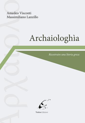 Archaiologhìa. Ricostruire una storia greca - Amedeo Visconti, Massimiliano Lanzillo - Libro Tiotinx 2020 | Libraccio.it