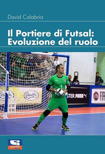 Il portiere di futsal. Evoluzione del ruolo - David Calabria - Libro Sportitalia Edizioni 2021 | Libraccio.it