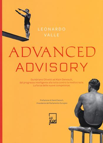 Advanced advisory. Da Adriano Olivetti ad Alain Deneault, dal progresso intelligente alla lotta contro la mediocrazia. La forza delle nuove competenze - Leonardo Valle - Libro DFG Lab 2019 | Libraccio.it