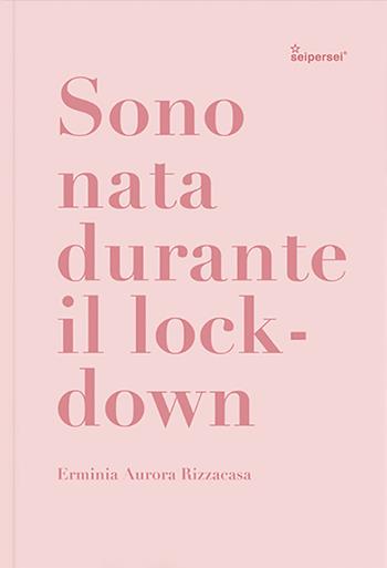 Sono nata durante il lockdown. Ediz. illustrata - Erminia Aurora Rizzacasa - Libro Seipersei 2021 | Libraccio.it