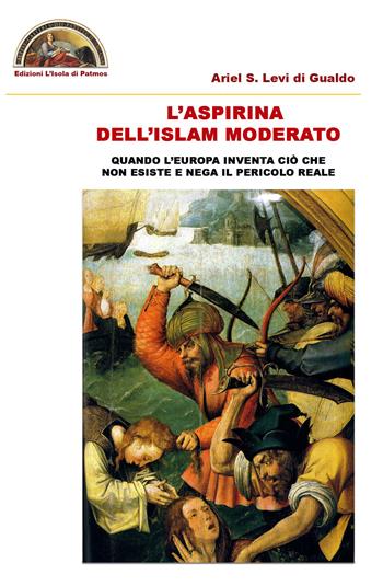 L' aspirina dell'Islam moderato. Quando l'Europa inventa ciò che non esiste e nega il pericolo reale - Ariel Stefano Levi di Gualdo - Libro Edizioni L'Isola di Patmos 2020 | Libraccio.it