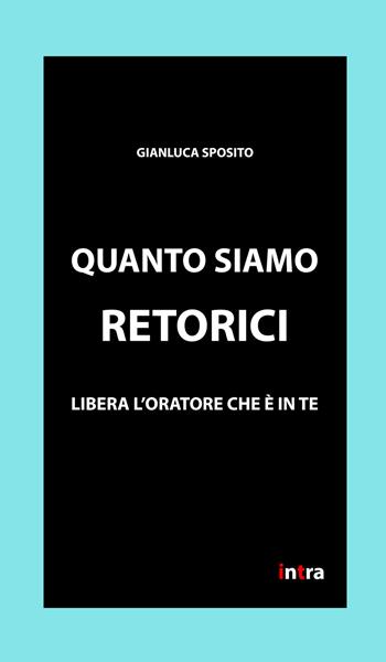 Quanto siamo retorici. Libera l'oratore che è in te - Gianluca Sposito - Libro Intra 2020 | Libraccio.it