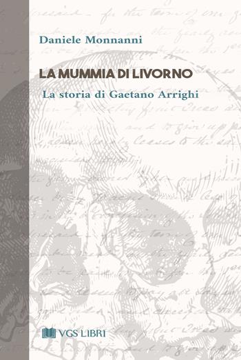 La mummia di Livorno. La storia di Gaetano Arrighi - Daniele Monnanni - Libro VGS Libri 2021 | Libraccio.it