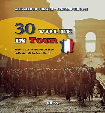 30 volte in tour. 1990-2019; il Tour de France nelle foto di Stefano Sirotti - Alessandro Freschi, Stefano Sirotti - Libro Kriss 2020 | Libraccio.it