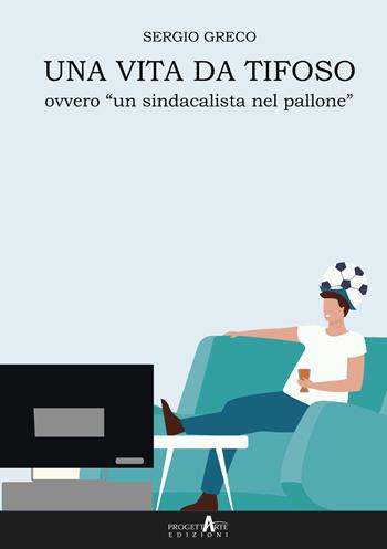 Una vita da tifoso ovvero «un sindacalista nel pallone» - Sergio Greco - Libro Progettarte Officina Culturale 2021 | Libraccio.it