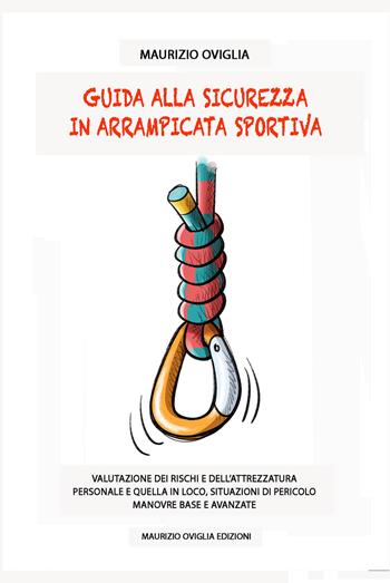 Guida alla sicurezza in arrampicata sportiva. Valutazione dei rischi e dell'attrezzatura personale e quella in loco, situazioni di pericolo, manovre base e avanzate - Maurizio Oviglia - Libro Maurizio Oviglia Edizioni 2021 | Libraccio.it