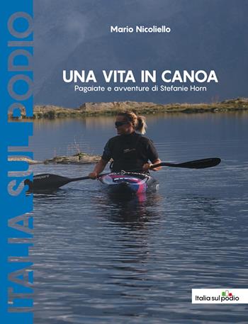 Una vita in canoa. Pagaiate e avventure di Stefanie Horn - Mario Nicoliello - Libro Italia sul podio 2021 | Libraccio.it